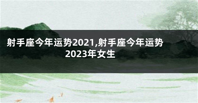 射手座今年运势2021,射手座今年运势2023年女生