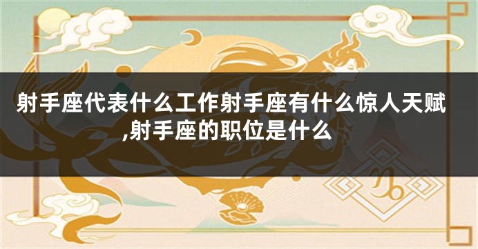 射手座代表什么工作射手座有什么惊人天赋,射手座的职位是什么