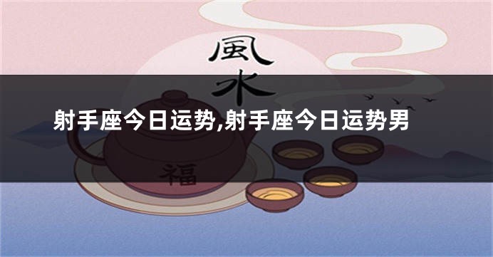 射手座今日运势,射手座今日运势男