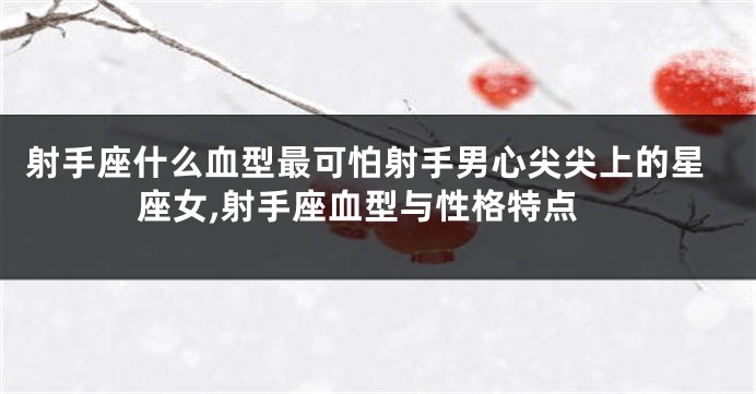 射手座什么血型最可怕射手男心尖尖上的星座女,射手座血型与性格特点