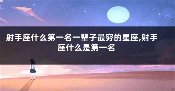 射手座什么第一名一辈子最穷的星座,射手座什么是第一名