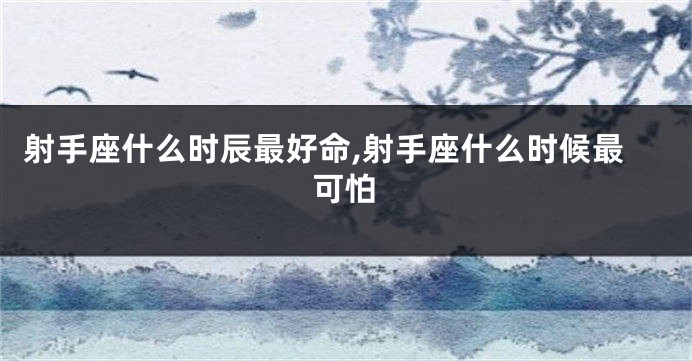 射手座什么时辰最好命,射手座什么时候最可怕