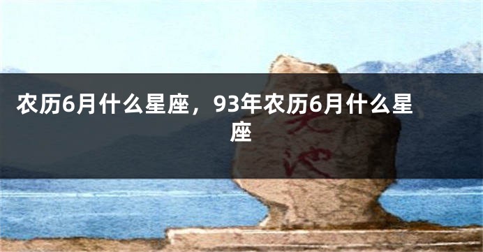 农历6月什么星座,93年农历6月什么星座