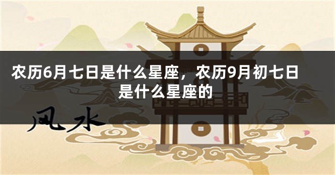 农历6月七日是什么星座，农历9月初七日是什么星座的
