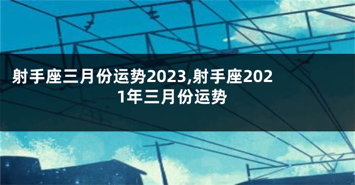 射手座三月份运势2023,射手座2021年三月份运势