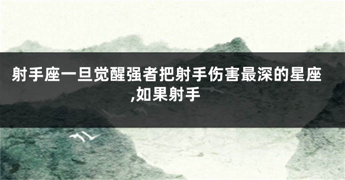 射手座一旦觉醒强者把射手伤害最深的星座,如果射手