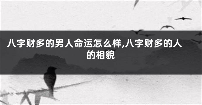 八字财多的男人命运怎么样,八字财多的人的相貌
