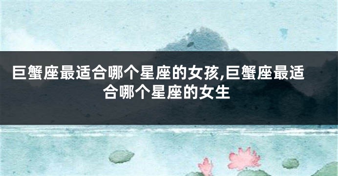 巨蟹座最适合哪个星座的女孩,巨蟹座最适合哪个星座的女生