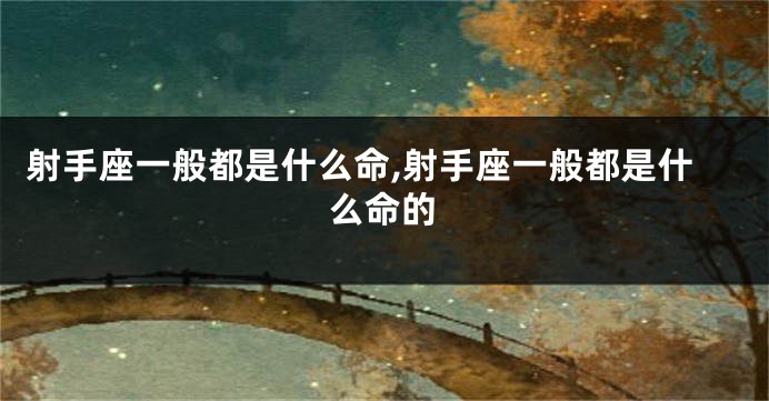 射手座一般都是什么命,射手座一般都是什么命的
