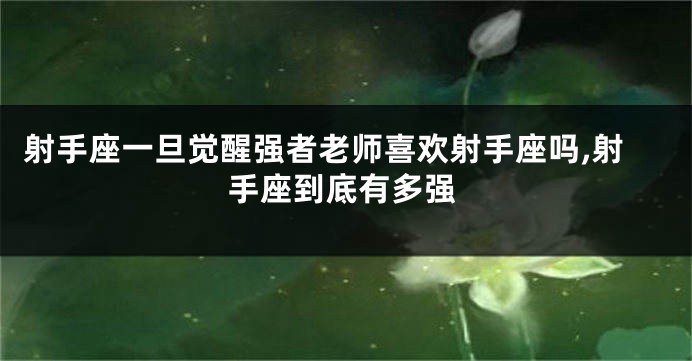 射手座一旦觉醒强者老师喜欢射手座吗,射手座到底有多强