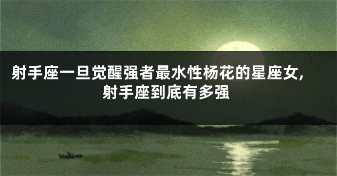 射手座一旦觉醒强者最水性杨花的星座女,射手座到底有多强