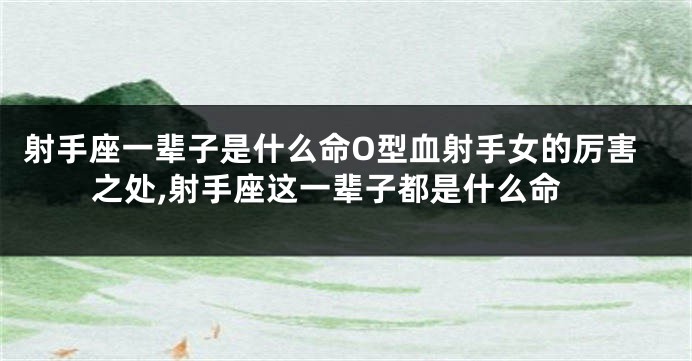 射手座一辈子是什么命O型血射手女的厉害之处,射手座这一辈子都是什么命