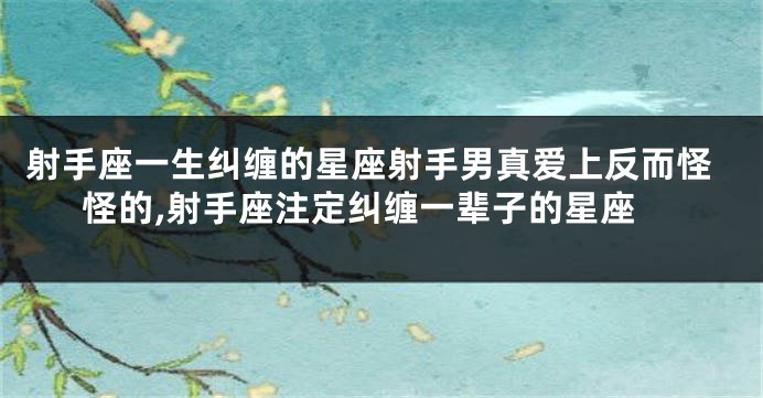 射手座一生纠缠的星座射手男真爱上反而怪怪的,射手座注定纠缠一辈子的星座