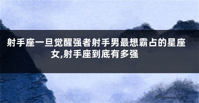 射手座一旦觉醒强者射手男最想霸占的星座女,射手座到底有多强