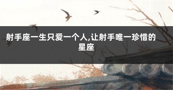 射手座一生只爱一个人,让射手唯一珍惜的星座