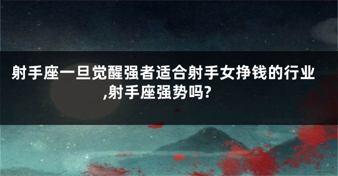 射手座一旦觉醒强者适合射手女挣钱的行业,射手座强势吗?