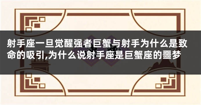 射手座一旦觉醒强者巨蟹与射手为什么是致命的吸引,为什么说射手座是巨蟹座的噩梦