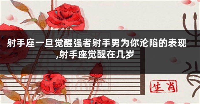 射手座一旦觉醒强者射手男为你沦陷的表现,射手座觉醒在几岁