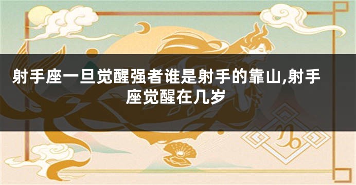 射手座一旦觉醒强者谁是射手的靠山,射手座觉醒在几岁