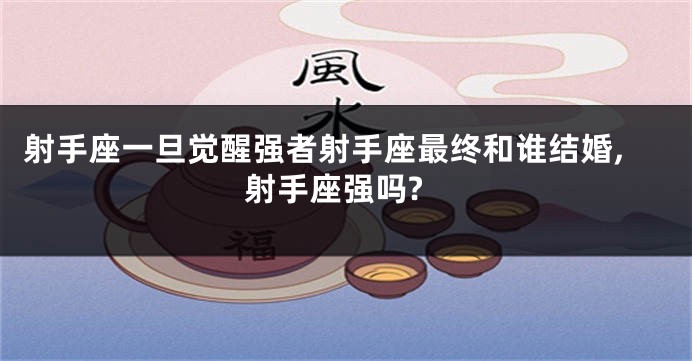 射手座一旦觉醒强者射手座最终和谁结婚,射手座强吗?