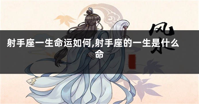 射手座一生命运如何,射手座的一生是什么命