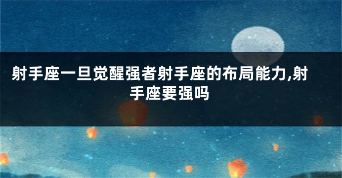 射手座一旦觉醒强者射手座的布局能力,射手座要强吗