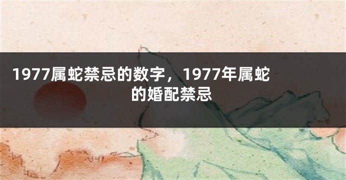1977属蛇禁忌的数字,1977年属蛇的婚配禁忌