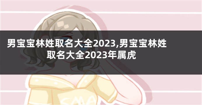 男宝宝林姓取名大全2023,男宝宝林姓取名大全2023年属虎