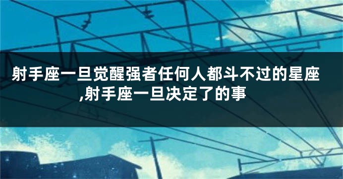射手座一旦觉醒强者任何人都斗不过的星座,射手座一旦决定了的事