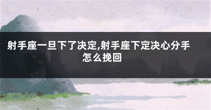 射手座一旦下了决定,射手座下定决心分手 怎么挽回