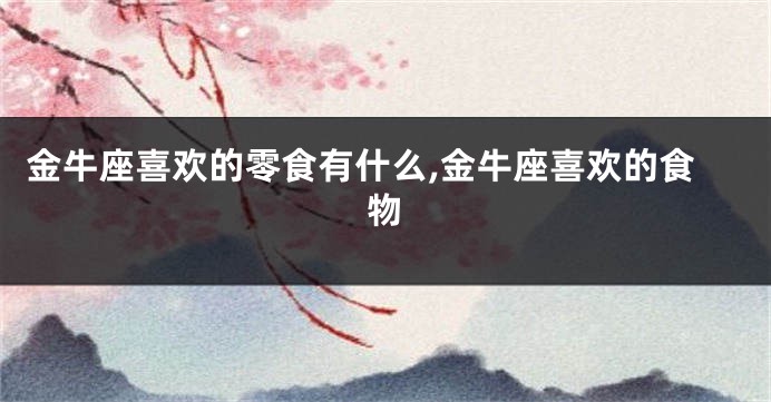 金牛座喜欢的零食有什么,金牛座喜欢的食物