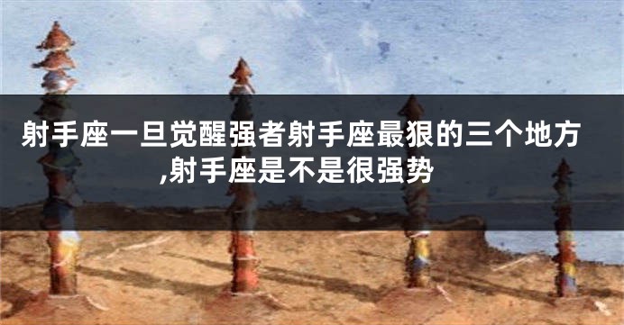 射手座一旦觉醒强者射手座最狠的三个地方,射手座是不是很强势