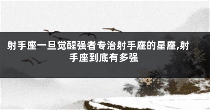 射手座一旦觉醒强者专治射手座的星座,射手座到底有多强