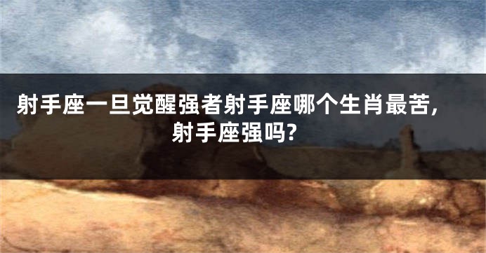 射手座一旦觉醒强者射手座哪个生肖最苦,射手座强吗?