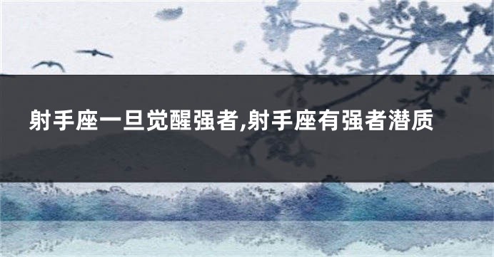 射手座一旦觉醒强者,射手座有强者潜质