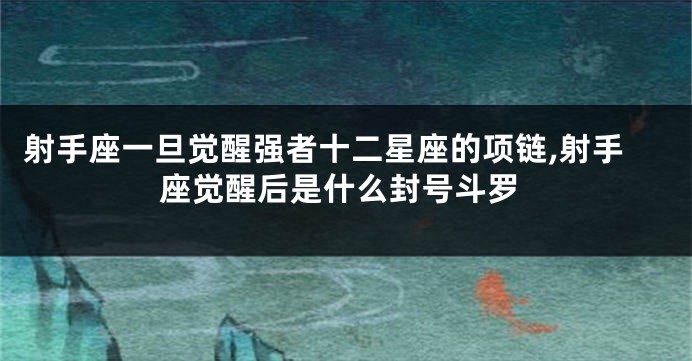 射手座一旦觉醒强者十二星座的项链,射手座觉醒后是什么封号斗罗