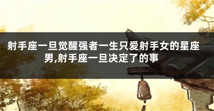射手座一旦觉醒强者一生只爱射手女的星座男,射手座一旦决定了的事