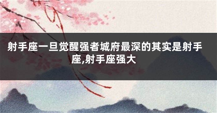 射手座一旦觉醒强者城府最深的其实是射手座,射手座强大
