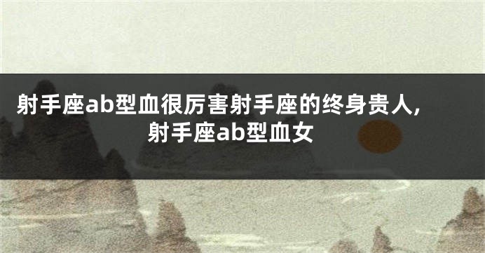 射手座ab型血很厉害射手座的终身贵人,射手座ab型血女