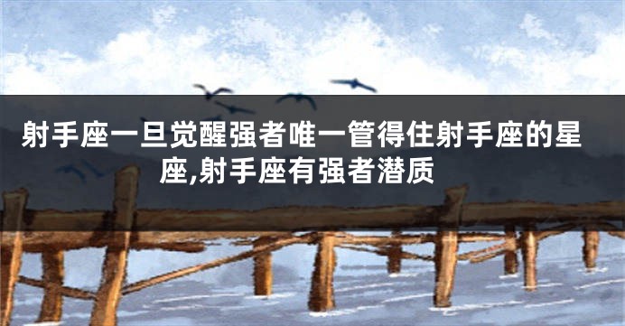 射手座一旦觉醒强者唯一管得住射手座的星座,射手座有强者潜质