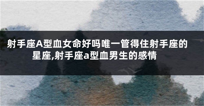 射手座A型血女命好吗唯一管得住射手座的星座,射手座a型血男生的感情