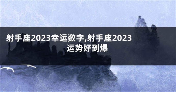 射手座2023幸运数字,射手座2023运势好到爆