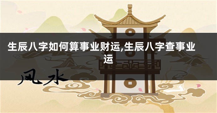 生辰八字如何算事业财运,生辰八字查事业运