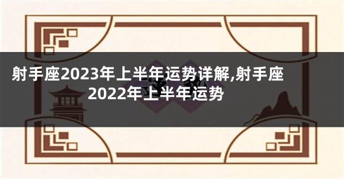 射手座2023年上半年运势详解,射手座2022年上半年运势