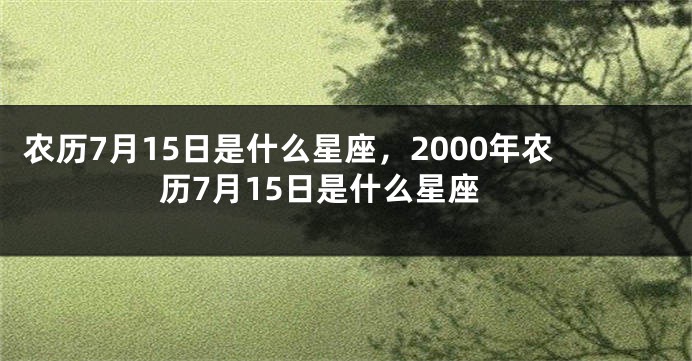 农历7月15日是什么星座,2000年农历7月15日是什么星座