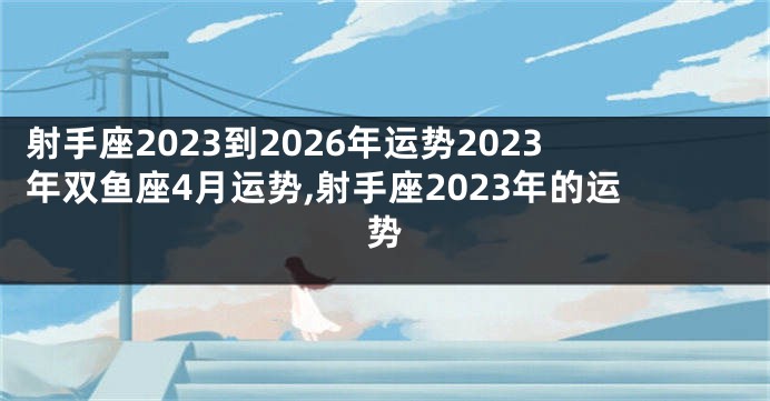 射手座2023到2026年运势2023年双鱼座4月运势,射手座2023年的运势