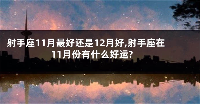射手座11月最好还是12月好,射手座在11月份有什么好运?