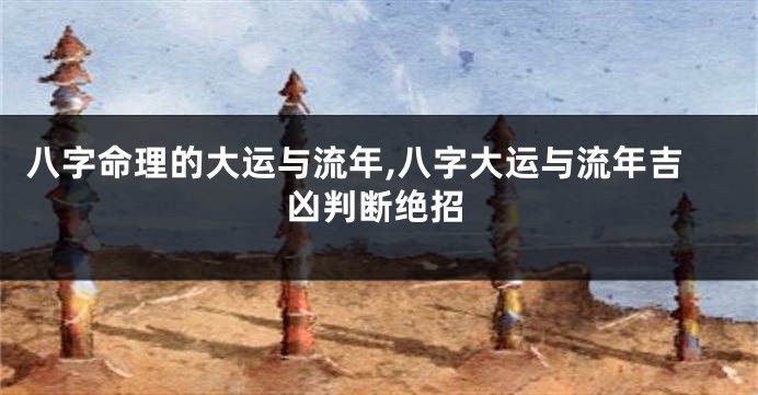 八字命理的大运与流年,八字大运与流年吉凶判断绝招