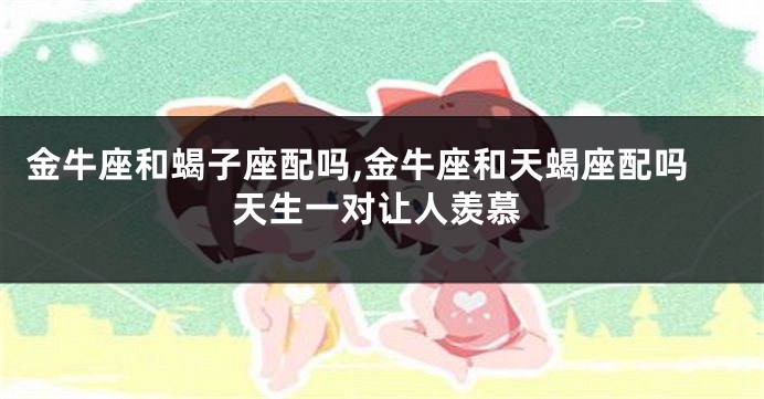 金牛座和蝎子座配吗,金牛座和天蝎座配吗天生一对让人羡慕