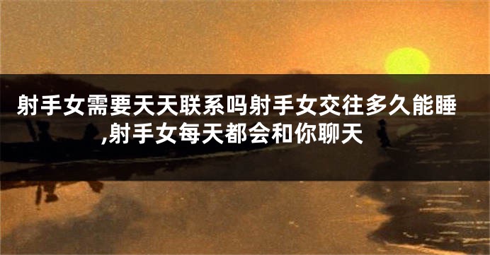 射手女需要天天联系吗射手女交往多久能睡,射手女每天都会和你聊天